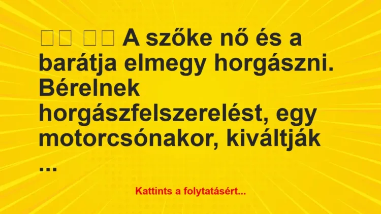 Vicc:
A szőke nő és a barátja elmegy horgászni…. Vicc:
A szőke nő és a barátja elmegy horgászni….