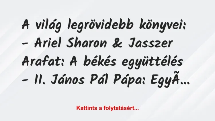 Vicc: A világ legrövidebb könyvei:
– Ariel Sharon & Jasszer Arafat:… Vicc: A világ legrövidebb könyvei:
– Ariel Sharon & Jasszer Arafat:…