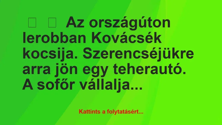 Vicc:
Az országúton lerobban Kovácsék kocsija. Szerencséjükre… Vicc:
Az országúton lerobban Kovácsék kocsija. Szerencséjükre…
