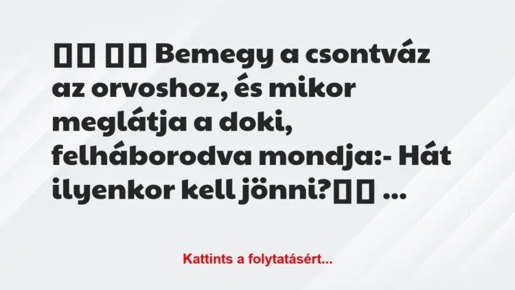 Vicc:
Bemegy a csontváz az orvoshoz, és mikor meglátja … Vicc:
Bemegy a csontváz az orvoshoz, és mikor meglátja …