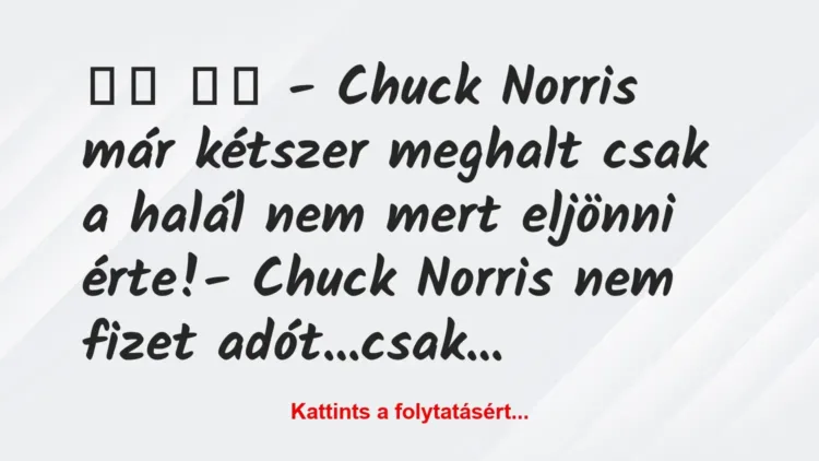 Vicc:
– Chuck Norris már kétszer meghalt csak a halál… Vicc:
– Chuck Norris már kétszer meghalt csak a halál…