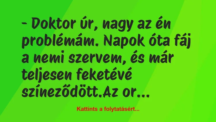 Vicc: – Doktor úr, nagy az én problémám. Napok óta fáj a nemi szervem, és… Vicc: – Doktor úr, nagy az én problémám. Napok óta fáj a nemi szervem, és…