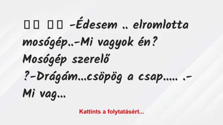 Vicc:
-Édesem .. elromlotta mosógép..-Mi vagyok… Vicc:
-Édesem .. elromlotta mosógép..-Mi vagyok…