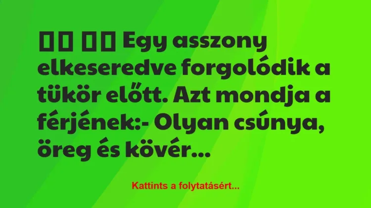 Vicc:
Egy asszony elkeseredve forgolódik a tükör előtt…. Vicc:
Egy asszony elkeseredve forgolódik a tükör előtt….