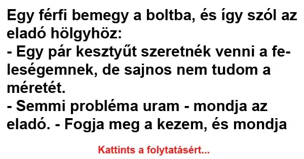 Vicc:
Egy férfi bemegy a boltba, és így szól az… Vicc:
Egy férfi bemegy a boltba, és így szól az…