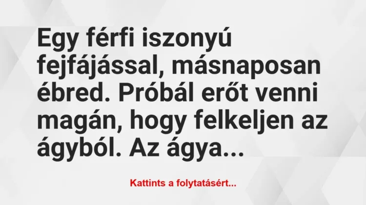 Vicc: Egy férfi iszonyú fejfájással, másnaposan ébred. Próbál erőt venni… Vicc: Egy férfi iszonyú fejfájással, másnaposan ébred. Próbál erőt venni…