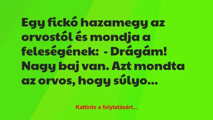 Vicc: Egy fickó hazamegy az orvostól és mondja a feleségének:
– Drágám!… Vicc: Egy fickó hazamegy az orvostól és mondja a feleségének:
– Drágám!…