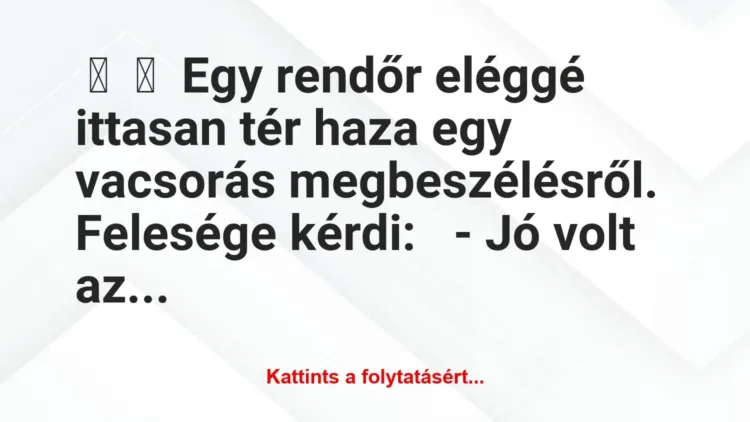 Vicc:
Egy rendőr eléggé ittasan tér haza egy vacsorás… Vicc:
Egy rendőr eléggé ittasan tér haza egy vacsorás…