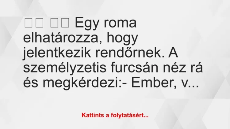 Vicc:
Egy roma elhatározza, hogy jelentkezik rendőrnek…. Vicc:
Egy roma elhatározza, hogy jelentkezik rendőrnek….