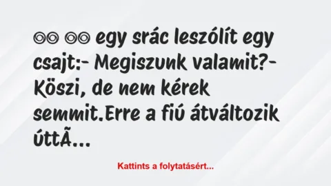 Vicc: 
		  
		  egy srác leszólít egy csajt:- Megiszunk…