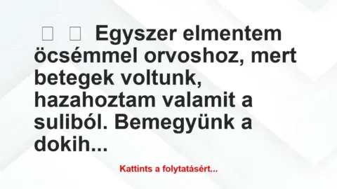 Vicc: 
	    	    Egyszer elmentem öcsémmel orvoshoz, mert betegek voltunk,…