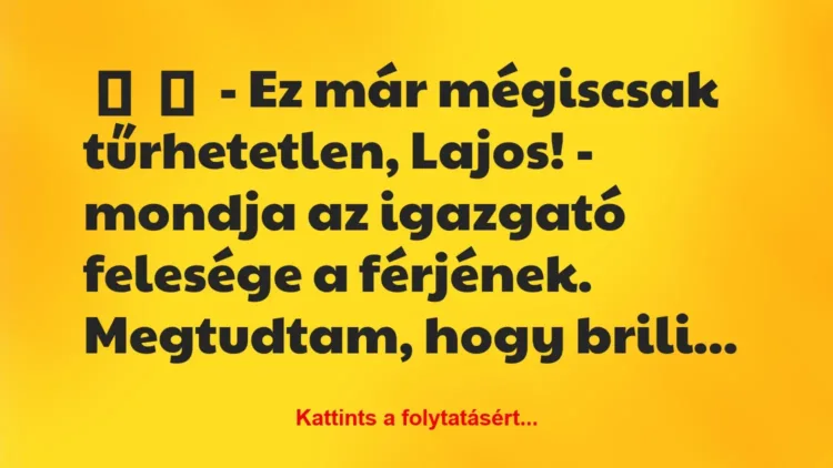 Vicc:
– Ez már mégiscsak tűrhetetlen, Lajos! – mondja az igazgató… Vicc:
– Ez már mégiscsak tűrhetetlen, Lajos! – mondja az igazgató…