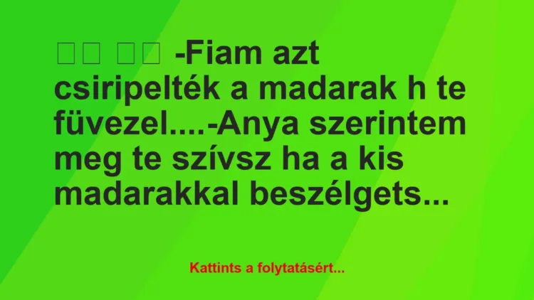 Vicc:
-Fiam azt csiripelték a madarak h te… Vicc:
-Fiam azt csiripelték a madarak h te…