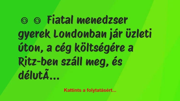 Vicc:
Fiatal menedzser gyerek Londonban jár üzleti úton, a cég… Vicc:
Fiatal menedzser gyerek Londonban jár üzleti úton, a cég…