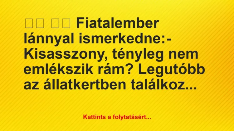 Vicc:
Fiatalember lánnyal ismerkedne:- Kisasszony, … Vicc:
Fiatalember lánnyal ismerkedne:- Kisasszony, …