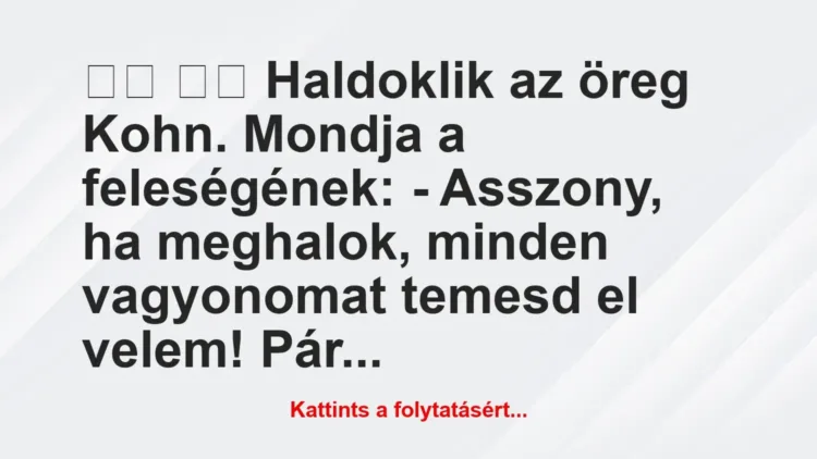 Vicc:
Haldoklik az öreg Kohn. Mondja a feleségének: Vicc:
Haldoklik az öreg Kohn. Mondja a feleségének:
