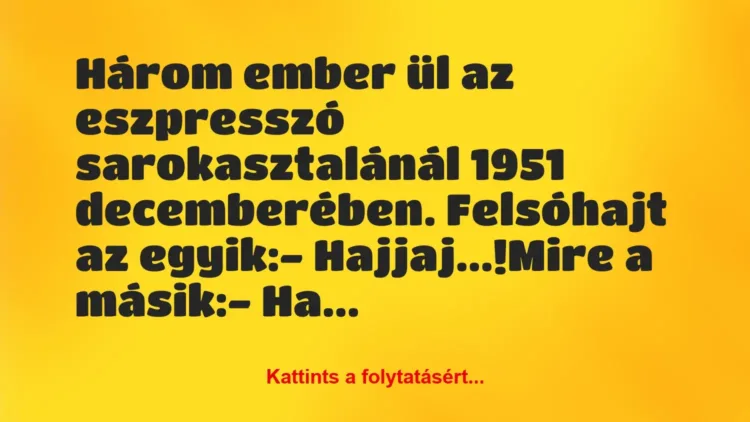 Vicc: Három ember ül az eszpresszó sarokasztalánál 1951 decemberében…. Vicc: Három ember ül az eszpresszó sarokasztalánál 1951 decemberében….