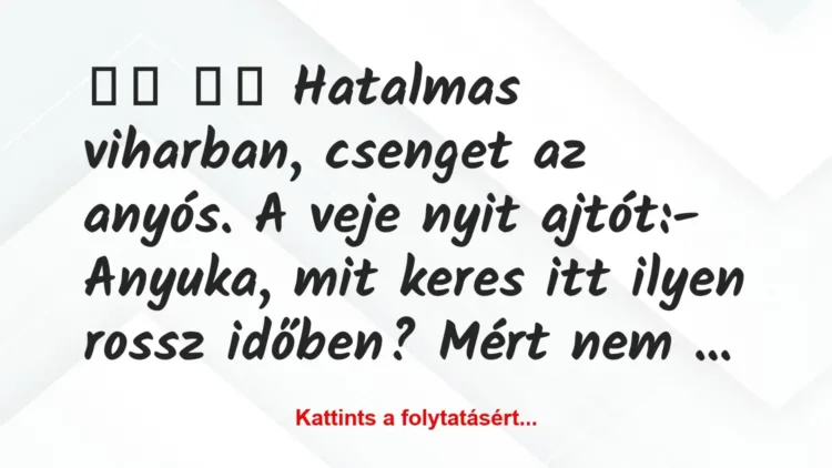 Vicc:
Hatalmas viharban, csenget az anyós. A veje nyit … Vicc:
Hatalmas viharban, csenget az anyós. A veje nyit …