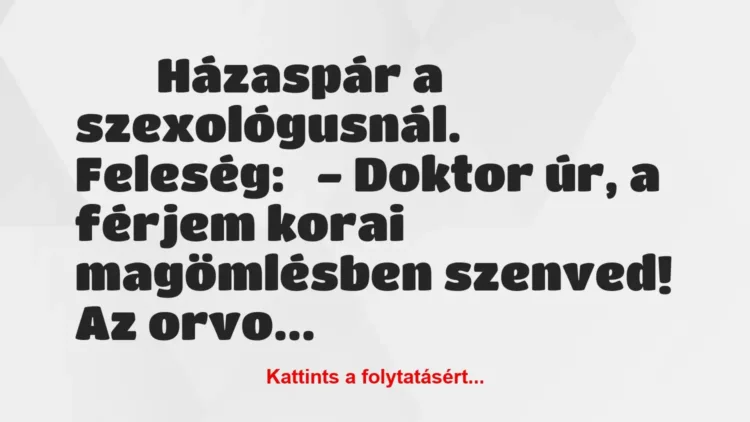 Vicc:
Házaspár a szexológusnál.
Feleség:
– Doktor… Vicc:
Házaspár a szexológusnál.
Feleség:
– Doktor…