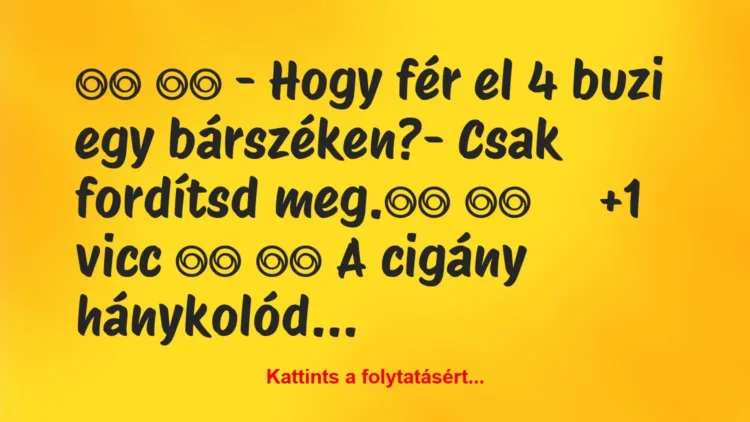 Vicc:
– Hogy fér el 4 buzi egy bárszéken?- Csak… Vicc:
– Hogy fér el 4 buzi egy bárszéken?- Csak…