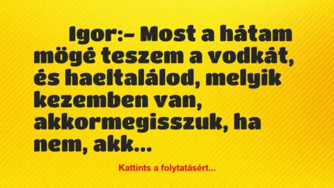 Vicc: 
		  
		  Igor:- Most a hátam mögé teszem a vodkát, és …