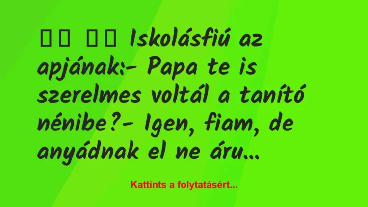 Vicc:
Iskolásfiú az apjának:- Papa te is szerelmes … Vicc:
Iskolásfiú az apjának:- Papa te is szerelmes …