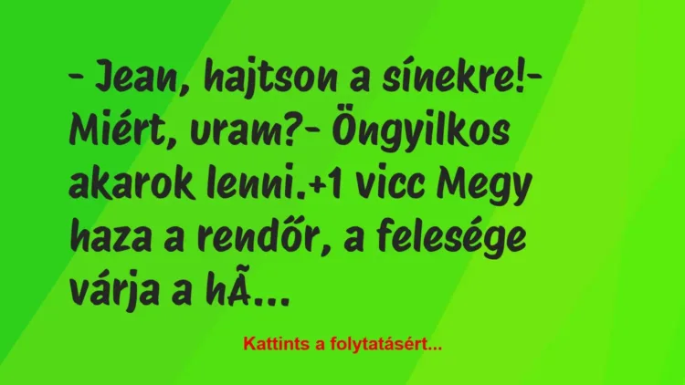 Vicc: – Jean, hajtson a sínekre!
– Miért, uram?
– Öngyilkos akarok… Vicc: – Jean, hajtson a sínekre!
– Miért, uram?
– Öngyilkos akarok…