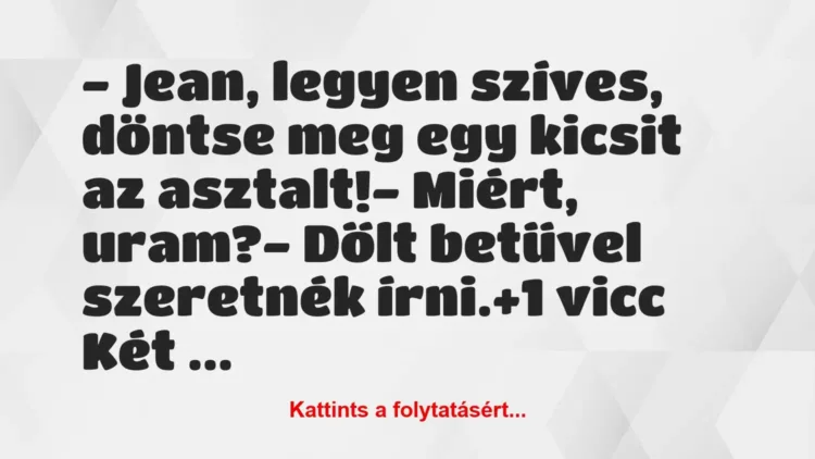 Vicc: – Jean, legyen szíves, döntse meg egy kicsit az asztalt!
– Miért,… Vicc: – Jean, legyen szíves, döntse meg egy kicsit az asztalt!
– Miért,…
