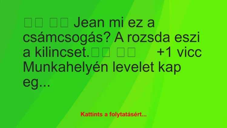 Vicc:
Jean mi ez a csámcsogás? A rozsda eszi a… Vicc:
Jean mi ez a csámcsogás? A rozsda eszi a…