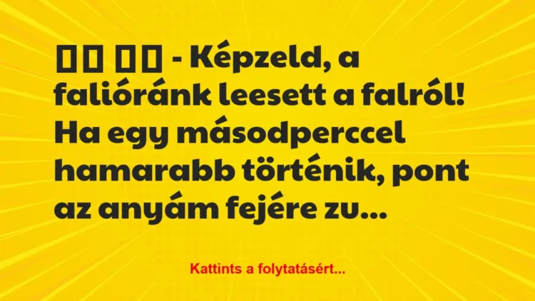Vicc:
– Képzeld, a falióránk leesett a falról! Ha egy… Vicc:
– Képzeld, a falióránk leesett a falról! Ha egy…