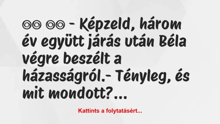 Vicc:
– Képzeld, három év együtt járás után Béla végre … Vicc:
– Képzeld, három év együtt járás után Béla végre …