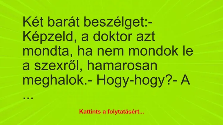 Vicc: Két barát beszélget:
– Képzeld, a doktor azt mondta, ha nem… Vicc: Két barát beszélget:
– Képzeld, a doktor azt mondta, ha nem…