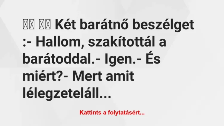 Vicc:
Két barátnő beszélget :- Hallom, szakítottál … Vicc:
Két barátnő beszélget :- Hallom, szakítottál …
