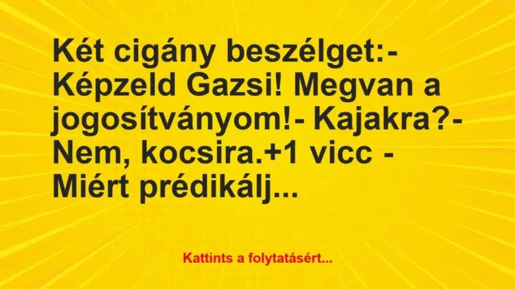 Vicc: Két cigány beszélget:
– Képzeld Gazsi! Megvan a… Vicc: Két cigány beszélget:
– Képzeld Gazsi! Megvan a…