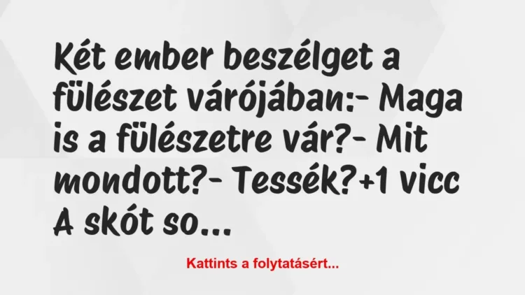 Vicc: Két ember beszélget a fülészet várójában:
– Maga is a fülészetre… Vicc: Két ember beszélget a fülészet várójában:
– Maga is a fülészetre…