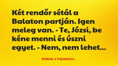 Vicc: Két rendőr sétál a Balaton partján. Igen meleg van. 

– Te, Józsi,…