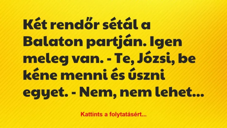 Vicc: Két rendőr sétál a Balaton partján. Igen meleg van.
– Te, Józsi,… Vicc: Két rendőr sétál a Balaton partján. Igen meleg van.
– Te, Józsi,…
