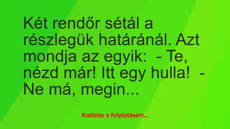 Vicc: Két rendőr sétál a részlegük határánál. Azt mondja az egyik:
– Te… Vicc: Két rendőr sétál a részlegük határánál. Azt mondja az egyik:
– Te…