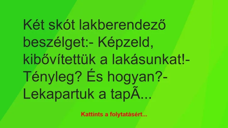 Vicc: Két skót lakberendező beszélget:
– Képzeld, kibővítettük a… Vicc: Két skót lakberendező beszélget:
– Képzeld, kibővítettük a…