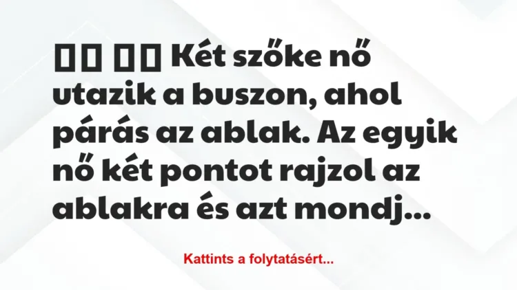 Vicc:
Két szőke nő utazik a buszon, ahol párás az… Vicc:
Két szőke nő utazik a buszon, ahol párás az…