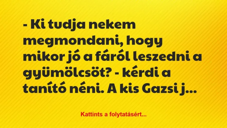 Vicc: – Ki tudja nekem megmondani, hogy mikor jó a fáról leszedni a… Vicc: – Ki tudja nekem megmondani, hogy mikor jó a fáról leszedni a…