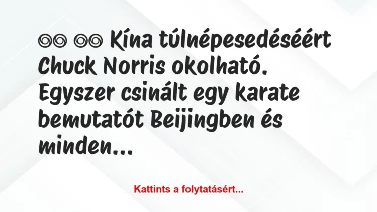 Vicc:
Kína túlnépesedéséért Chuck Norris okolható…. Vicc:
Kína túlnépesedéséért Chuck Norris okolható….