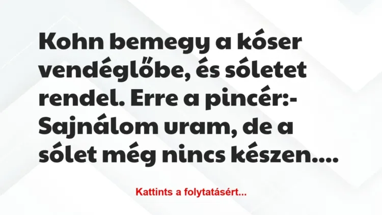 Vicc: Kohn bemegy a kóser vendéglőbe, és sóletet rendel. Erre a… Vicc: Kohn bemegy a kóser vendéglőbe, és sóletet rendel. Erre a…