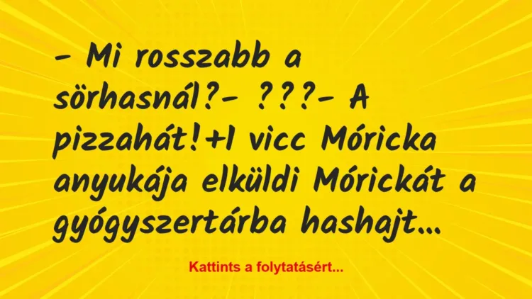 Vicc: – Mi rosszabb a sörhasnál?
– ???
– A pizzahát! Vicc: – Mi rosszabb a sörhasnál?
– ???
– A pizzahát!