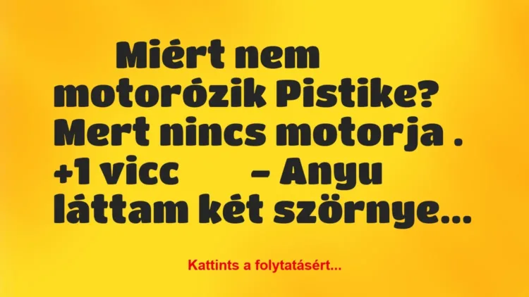 Vicc:
Miért nem motorózik Pistike? Mert nincs… Vicc:
Miért nem motorózik Pistike? Mert nincs…