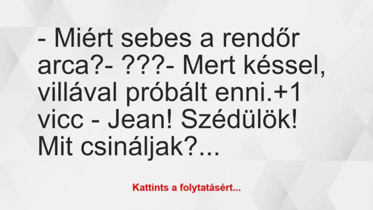 Vicc: – Miért sebes a rendőr arca?
– ???
– Mert késsel, villával… Vicc: – Miért sebes a rendőr arca?
– ???
– Mert késsel, villával…