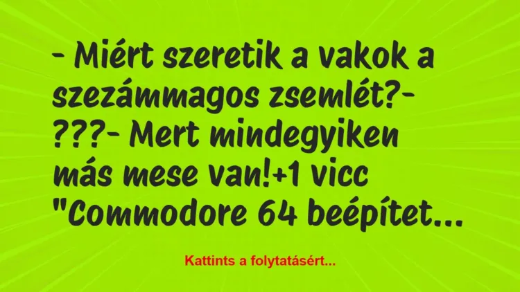 Vicc: – Miért szeretik a vakok a szezámmagos zsemlét?
– ???
– Mert… Vicc: – Miért szeretik a vakok a szezámmagos zsemlét?
– ???
– Mert…