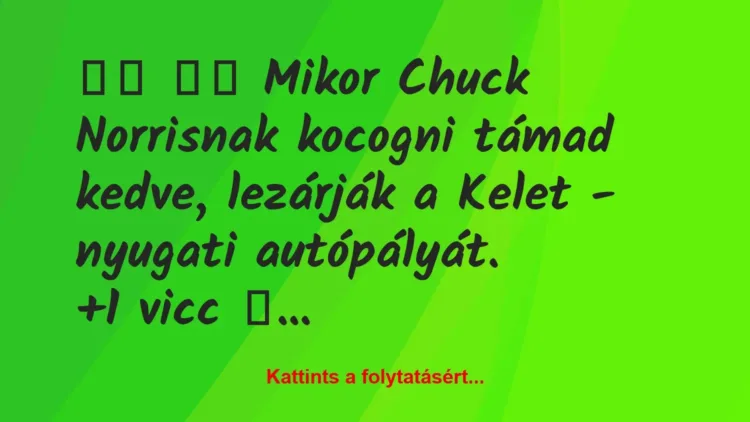 Vicc:
Mikor Chuck Norrisnak kocogni támad kedve,… Vicc:
Mikor Chuck Norrisnak kocogni támad kedve,…