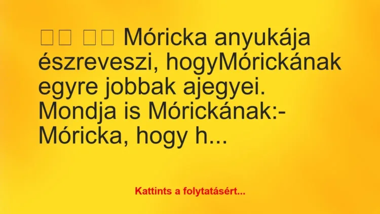 Vicc:
Móricka anyukája észreveszi, hogyMórickának… Vicc:
Móricka anyukája észreveszi, hogyMórickának…