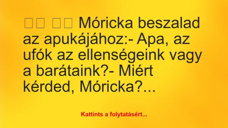 Vicc:
Móricka beszalad az apukájához:- Apa, az ufók… Vicc:
Móricka beszalad az apukájához:- Apa, az ufók…